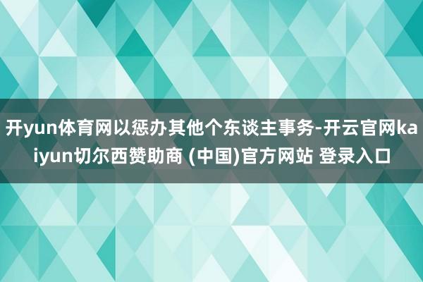 开yun体育网以惩办其他个东谈主事务-开云官网kaiyun切尔西赞助商 (中国)官方网站 登录入口
