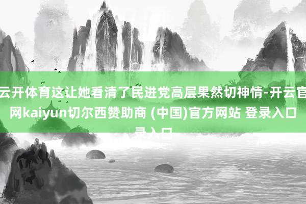 云开体育这让她看清了民进党高层果然切神情-开云官网kaiyun切尔西赞助商 (中国)官方网站 登录入口