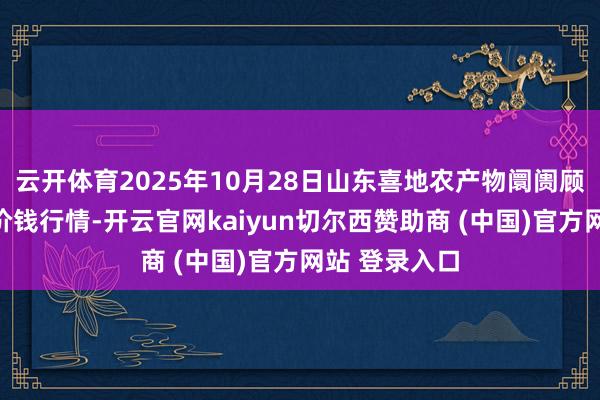 云开体育2025年10月28日山东喜地农产物阛阓顾问有限公司价钱行情-开云官网kaiyun切尔西赞助商 (中国)官方网站 登录入口