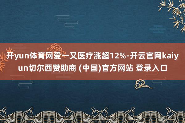 开yun体育网爱一又医疗涨超12%-开云官网kaiyun切尔西赞助商 (中国)官方网站 登录入口