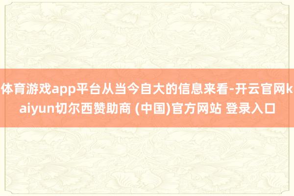 体育游戏app平台从当今自大的信息来看-开云官网kaiyun切尔西赞助商 (中国)官方网站 登录入口