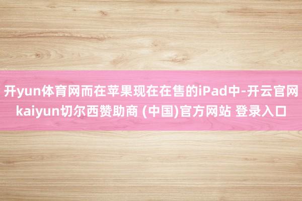 开yun体育网而在苹果现在在售的iPad中-开云官网kaiyun切尔西赞助商 (中国)官方网站 登录入口
