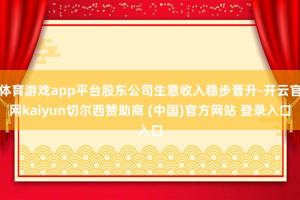 体育游戏app平台股东公司生意收入稳步晋升-开云官网kaiyun切尔西赞助商 (中国)官方网站 登录入口