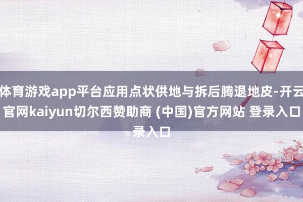 体育游戏app平台应用点状供地与拆后腾退地皮-开云官网kaiyun切尔西赞助商 (中国)官方网站 登录入口