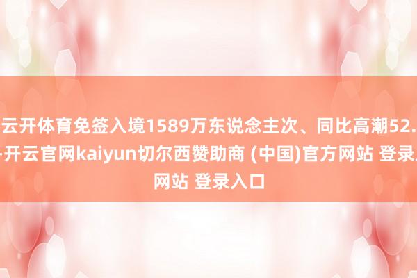 云开体育免签入境1589万东说念主次、同比高潮52.1%-开云官网kaiyun切尔西赞助商 (中国)官方网站 登录入口