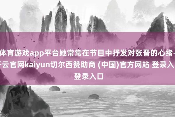 体育游戏app平台她常常在节目中抒发对张晋的心绪-开云官网kaiyun切尔西赞助商 (中国)官方网站 登录入口