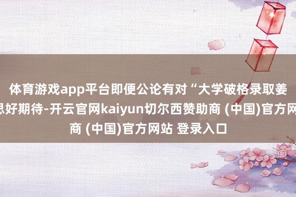 体育游戏app平台 即便公论有对“大学破格录取姜萍”的好意思好期待-开云官网kaiyun切尔西赞助商 (中国)官方网站 登录入口
