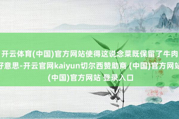 开云体育(中国)官方网站使得这说念菜既保留了牛肉的原始鲜好意思-开云官网kaiyun切尔西赞助商 (中国)官方网站 登录入口
