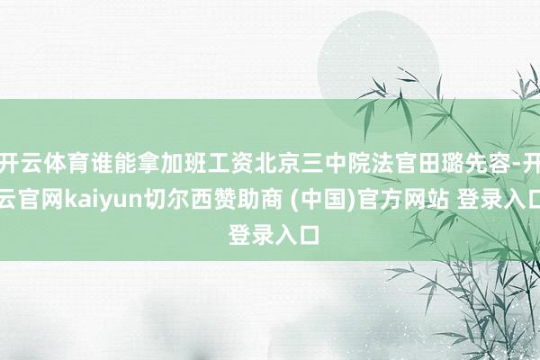开云体育谁能拿加班工资北京三中院法官田璐先容-开云官网kaiyun切尔西赞助商 (中国)官方网站 登录入口