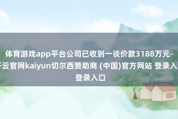 体育游戏app平台公司已收到一谈价款3188万元-开云官网kaiyun切尔西赞助商 (中国)官方网站 登录入口