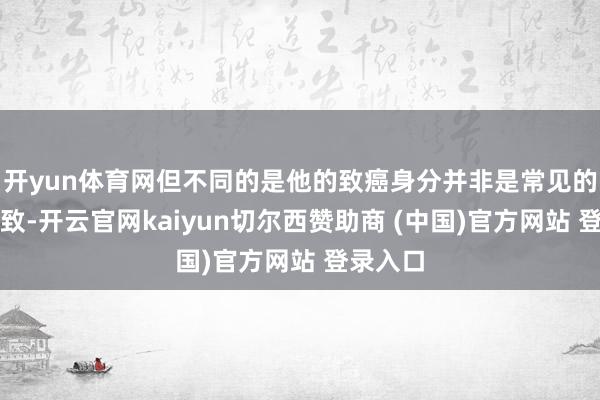 开yun体育网但不同的是他的致癌身分并非是常见的抽烟所致-开云官网kaiyun切尔西赞助商 (中国)官方网站 登录入口