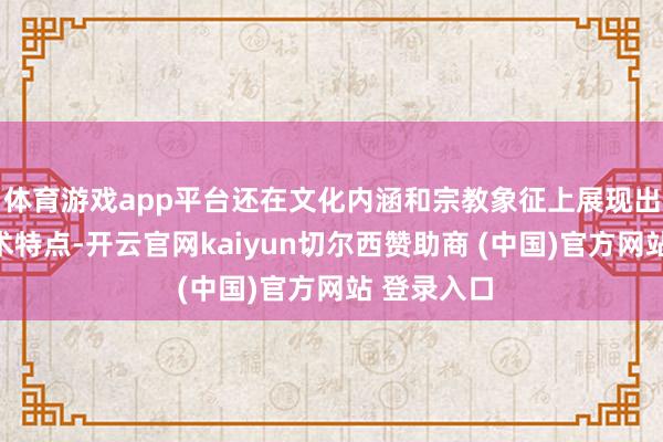 体育游戏app平台还在文化内涵和宗教象征上展现出各样的艺术特点-开云官网kaiyun切尔西赞助商 (中国)官方网站 登录入口