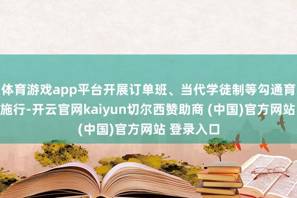 体育游戏app平台开展订单班、当代学徒制等勾通育东谈主新施行-开云官网kaiyun切尔西赞助商 (中国)官方网站 登录入口
