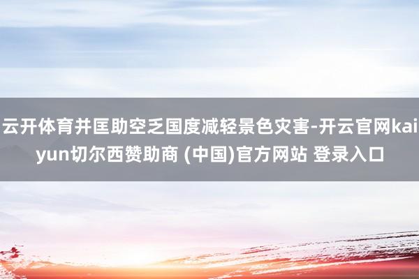 云开体育并匡助空乏国度减轻景色灾害-开云官网kaiyun切尔西赞助商 (中国)官方网站 登录入口