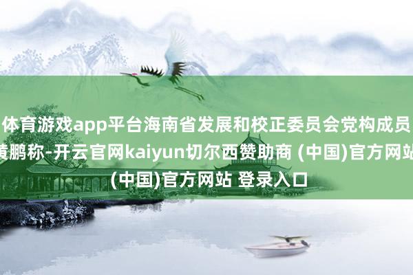 体育游戏app平台海南省发展和校正委员会党构成员、副主任黄鹏称-开云官网kaiyun切尔西赞助商 (中国)官方网站 登录入口