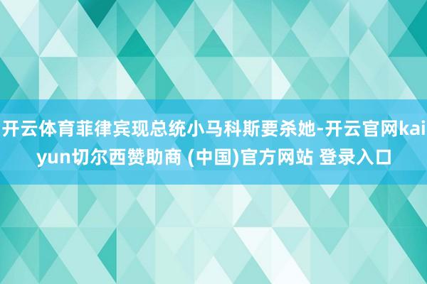 开云体育菲律宾现总统小马科斯要杀她-开云官网kaiyun切尔西赞助商 (中国)官方网站 登录入口