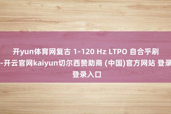 开yun体育网复古 1-120 Hz LTPO 自合乎刷新率-开云官网kaiyun切尔西赞助商 (中国)官方网站 登录入口