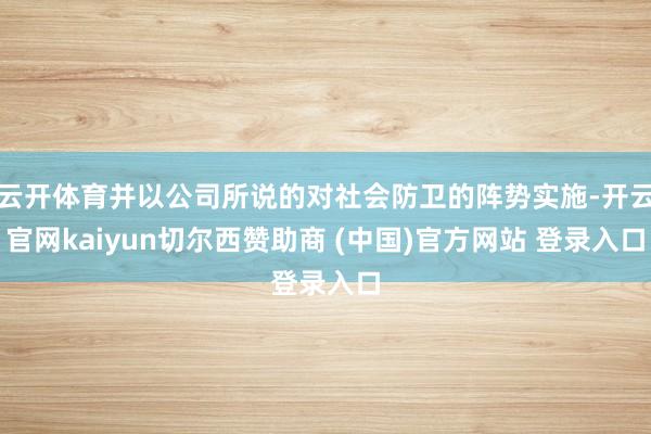 云开体育并以公司所说的对社会防卫的阵势实施-开云官网kaiyun切尔西赞助商 (中国)官方网站 登录入口