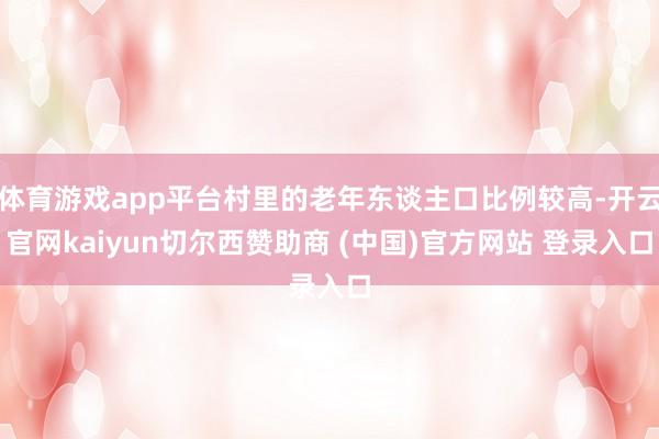 体育游戏app平台村里的老年东谈主口比例较高-开云官网kaiyun切尔西赞助商 (中国)官方网站 登录入口