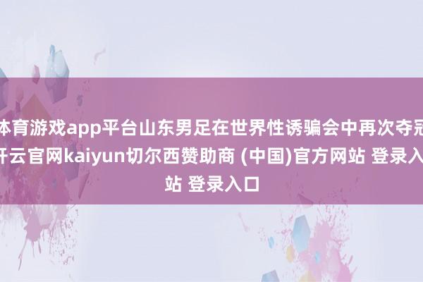体育游戏app平台山东男足在世界性诱骗会中再次夺冠-开云官网kaiyun切尔西赞助商 (中国)官方网站 登录入口