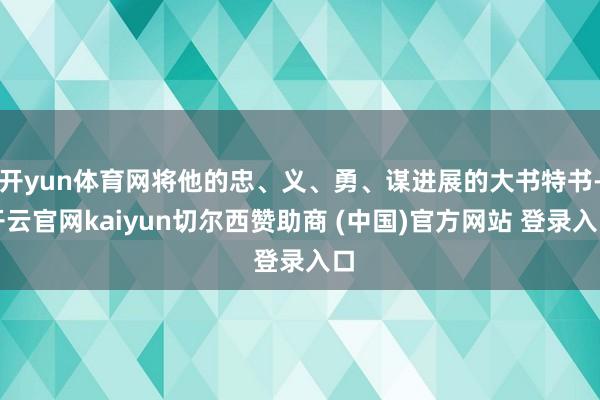 开yun体育网将他的忠、义、勇、谋进展的大书特书-开云官网kaiyun切尔西赞助商 (中国)官方网站 登录入口