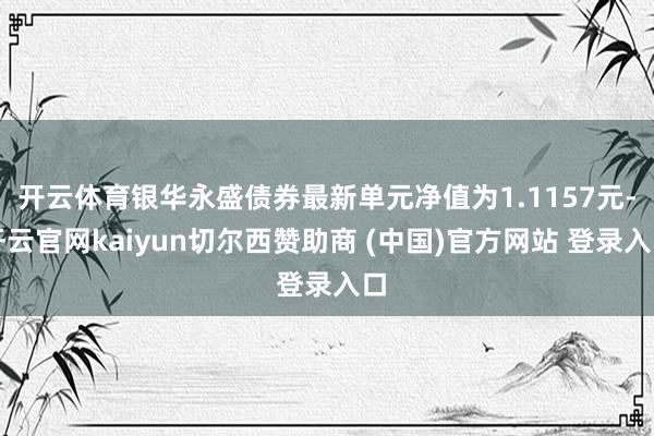 开云体育银华永盛债券最新单元净值为1.1157元-开云官网kaiyun切尔西赞助商 (中国)官方网站 登录入口