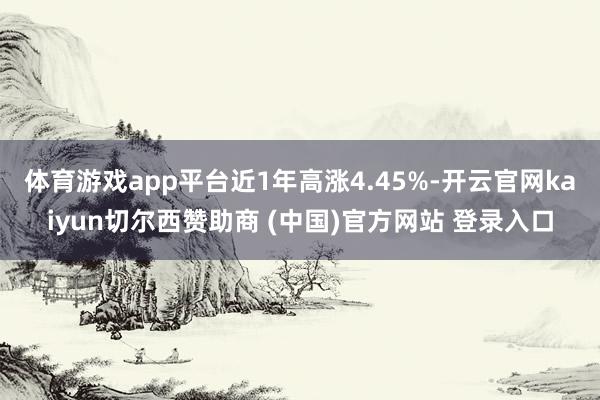 体育游戏app平台近1年高涨4.45%-开云官网kaiyun切尔西赞助商 (中国)官方网站 登录入口