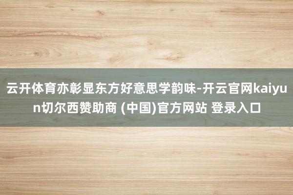 云开体育亦彰显东方好意思学韵味-开云官网kaiyun切尔西赞助商 (中国)官方网站 登录入口