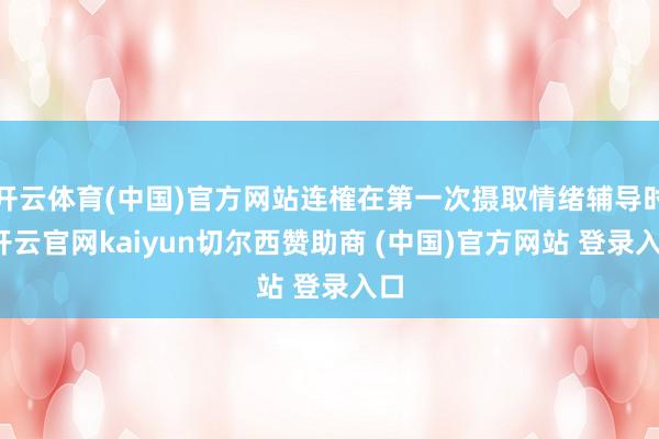 开云体育(中国)官方网站连榷在第一次摄取情绪辅导时-开云官网kaiyun切尔西赞助商 (中国)官方网站 登录入口