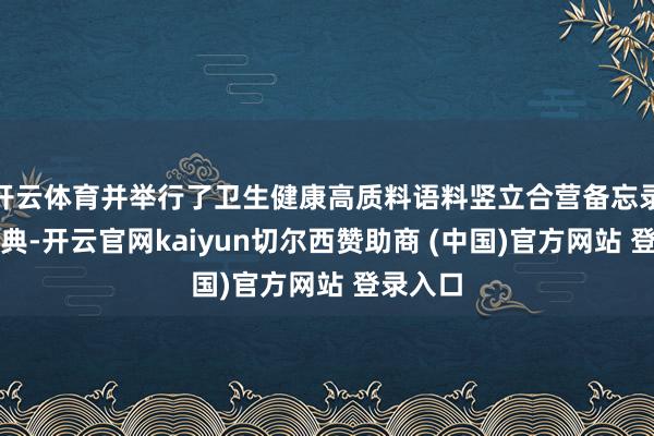 开云体育并举行了卫生健康高质料语料竖立合营备忘录签约庆典-开云官网kaiyun切尔西赞助商 (中国)官方网站 登录入口