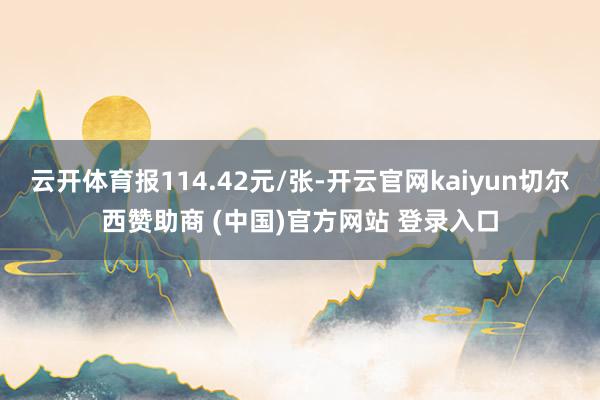 云开体育报114.42元/张-开云官网kaiyun切尔西赞助商 (中国)官方网站 登录入口