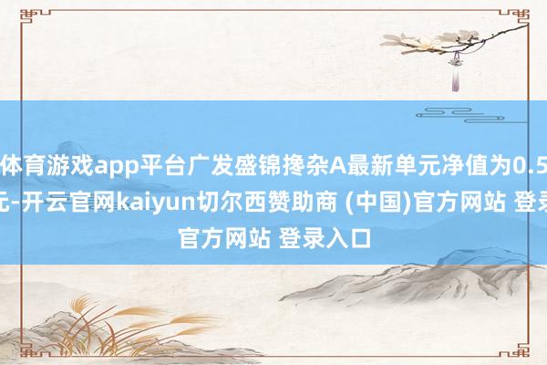 体育游戏app平台广发盛锦搀杂A最新单元净值为0.5628元-开云官网kaiyun切尔西赞助商 (中国)官方网站 登录入口