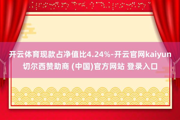 开云体育现款占净值比4.24%-开云官网kaiyun切尔西赞助商 (中国)官方网站 登录入口