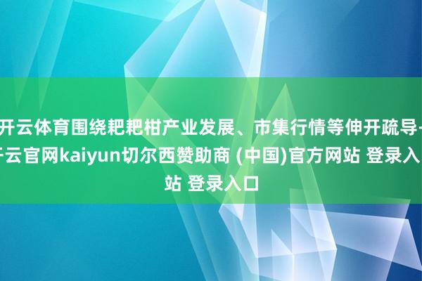 开云体育围绕耙耙柑产业发展、市集行情等伸开疏导-开云官网kaiyun切尔西赞助商 (中国)官方网站 登录入口