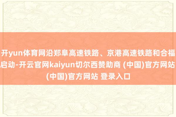 开yun体育网沿郑阜高速铁路、京港高速铁路和合福高速铁路启动-开云官网kaiyun切尔西赞助商 (中国)官方网站 登录入口