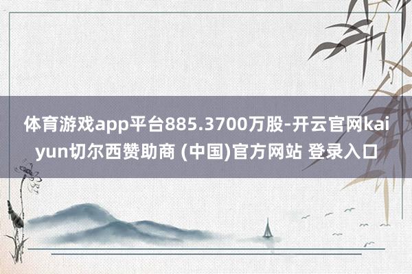 体育游戏app平台885.3700万股-开云官网kaiyun切尔西赞助商 (中国)官方网站 登录入口