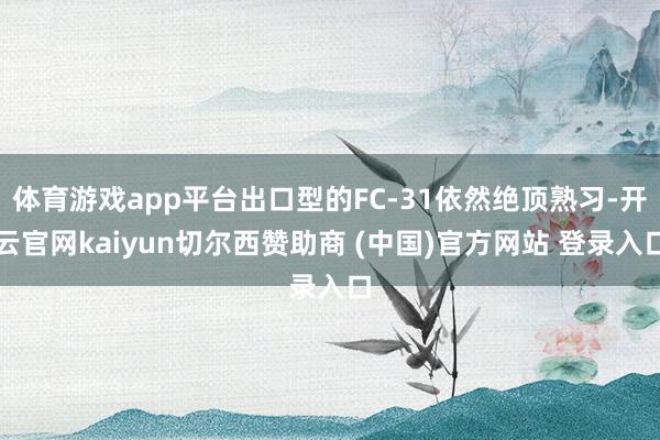 体育游戏app平台出口型的FC-31依然绝顶熟习-开云官网kaiyun切尔西赞助商 (中国)官方网站 登录入口