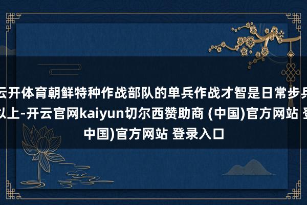 云开体育朝鲜特种作战部队的单兵作战才智是日常步兵的两倍以上-开云官网kaiyun切尔西赞助商 (中国)官方网站 登录入口