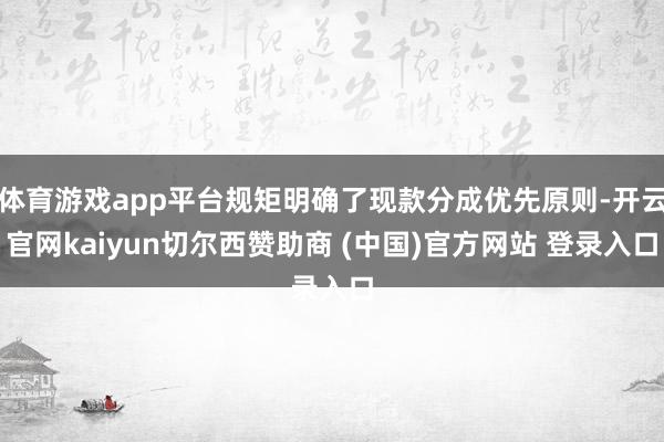 体育游戏app平台规矩明确了现款分成优先原则-开云官网kaiyun切尔西赞助商 (中国)官方网站 登录入口