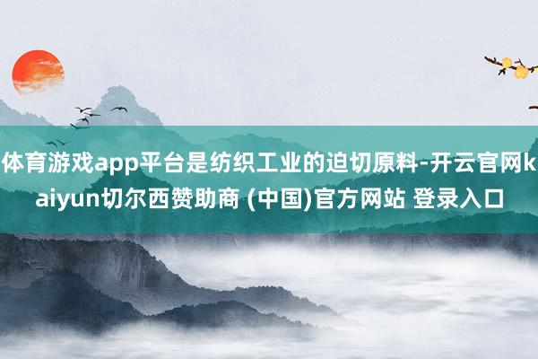 体育游戏app平台是纺织工业的迫切原料-开云官网kaiyun切尔西赞助商 (中国)官方网站 登录入口