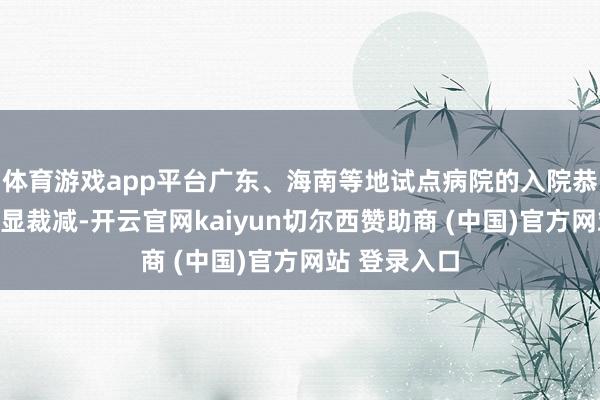 体育游戏app平台广东、海南等地试点病院的入院恭候时辰也明显裁减-开云官网kaiyun切尔西赞助商 (中国)官方网站 登录入口