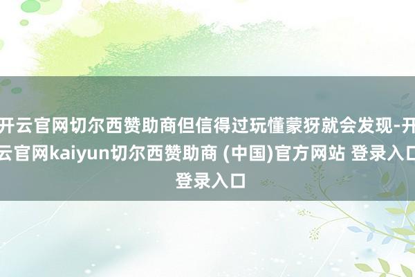 开云官网切尔西赞助商但信得过玩懂蒙犽就会发现-开云官网kaiyun切尔西赞助商 (中国)官方网站 登录入口