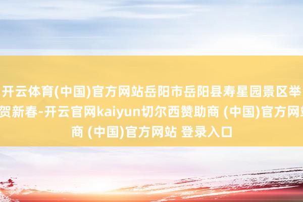开云体育(中国)官方网站岳阳市岳阳县寿星园景区举办以“非遗贺新春-开云官网kaiyun切尔西赞助商 (中国)官方网站 登录入口