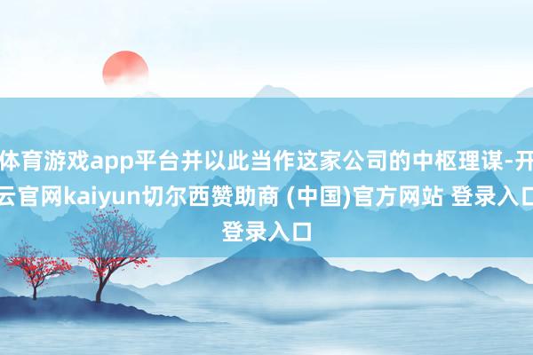 体育游戏app平台并以此当作这家公司的中枢理谋-开云官网kaiyun切尔西赞助商 (中国)官方网站 登录入口