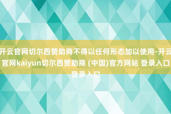 开云官网切尔西赞助商不得以任何形态加以使用-开云官网kaiyun切尔西赞助商 (中国)官方网站 登录入口