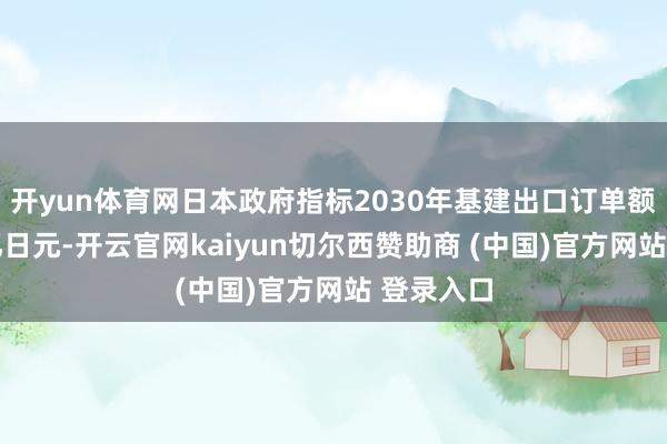 开yun体育网日本政府指标2030年基建出口订单额达45万亿日元-开云官网kaiyun切尔西赞助商 (中国)官方网站 登录入口