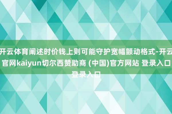 开云体育阐述时价钱上则可能守护宽幅颤动格式-开云官网kaiyun切尔西赞助商 (中国)官方网站 登录入口