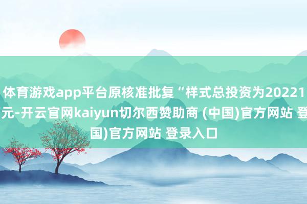 体育游戏app平台原核准批复“样式总投资为202215.21万元-开云官网kaiyun切尔西赞助商 (中国)官方网站 登录入口