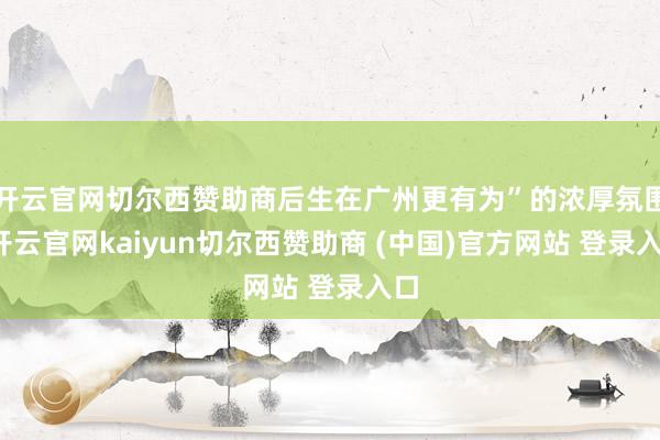 开云官网切尔西赞助商后生在广州更有为”的浓厚氛围-开云官网kaiyun切尔西赞助商 (中国)官方网站 登录入口