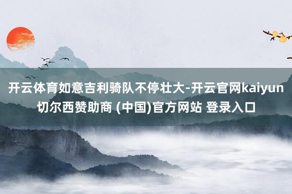 开云体育如意吉利骑队不停壮大-开云官网kaiyun切尔西赞助商 (中国)官方网站 登录入口